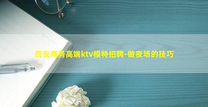 西安商务高端ktv模特招聘-做夜场的技巧