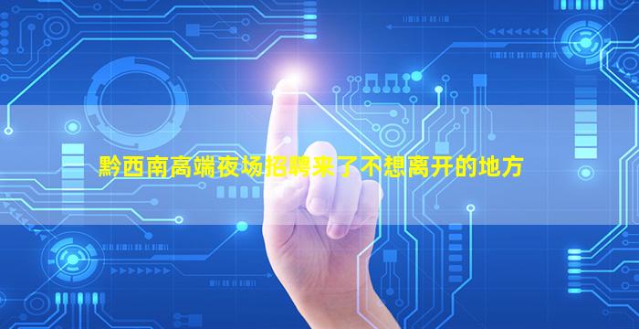 黔西南高端夜场招聘来了不想离开的地方